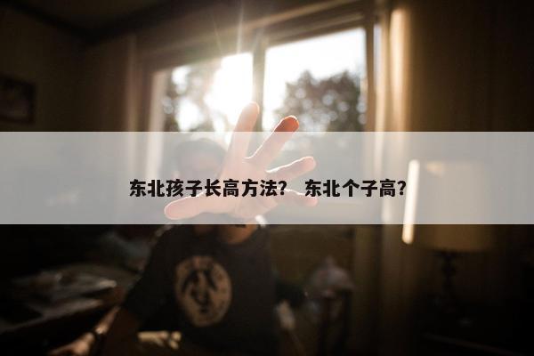 东北孩子长高方法？ 东北个子高？