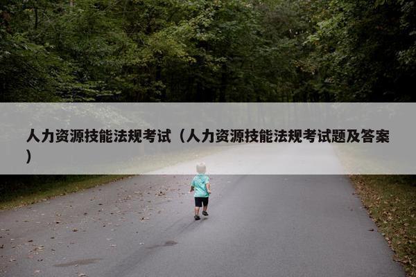 人力资源技能法规考试（人力资源技能法规考试题及答案）